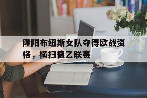 开云体育登录-隆阳布纽斯女队夺得欧战资格，横扫德乙联赛的简单介绍